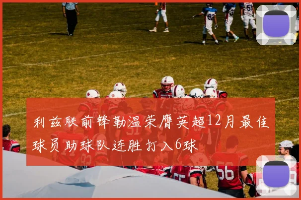利兹联前锋勒温荣膺英超12月最佳球员助球队连胜打入6球