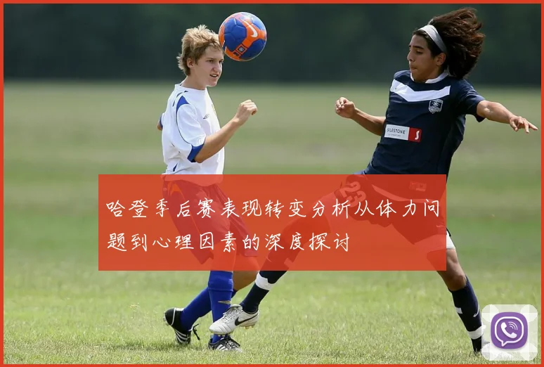 哈登季后赛表现转变分析从体力问题到心理因素的深度探讨