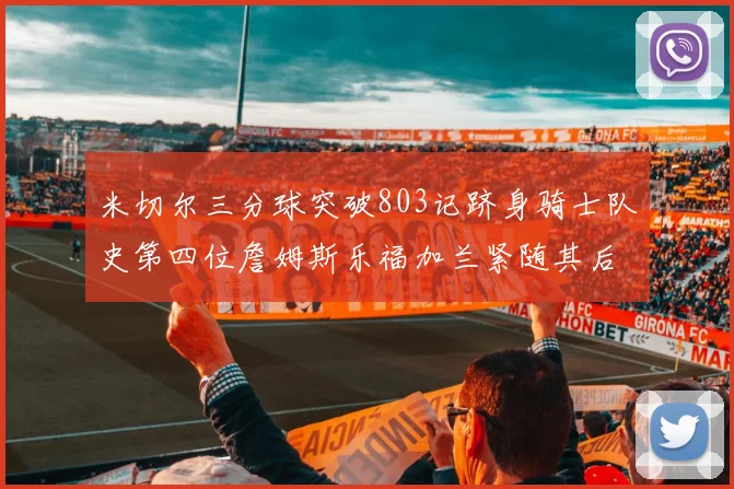 米切尔三分球突破803记跻身骑士队史第四位詹姆斯乐福加兰紧随其后