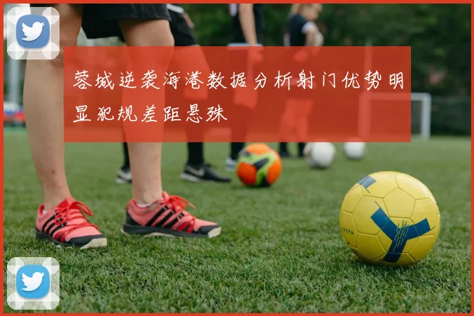 蓉城逆袭海港数据分析射门优势明显犯规差距悬殊