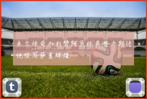 米兰传奇加利赞阿莫林具潜力期待他续写萨基辉煌