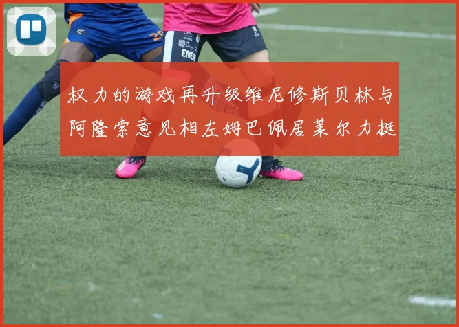 权力的游戏再升级维尼修斯贝林与阿隆索意见相左姆巴佩居莱尔力挺新势力