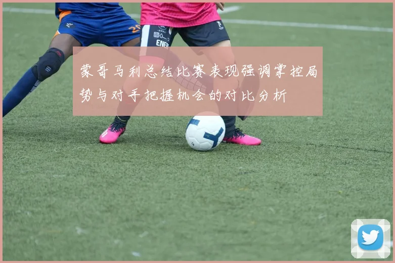 蒙哥马利总结比赛表现强调掌控局势与对手把握机会的对比分析