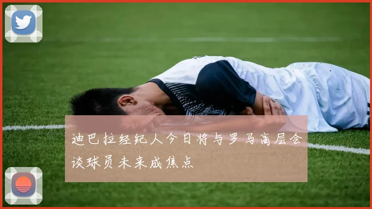 迪巴拉经纪人今日将与罗马高层会谈球员未来成焦点