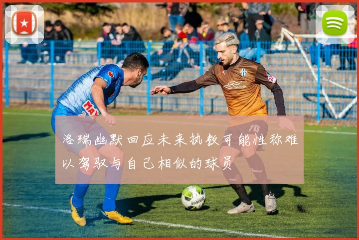 洛瑞幽默回应未来执教可能性称难以驾驭与自己相似的球员