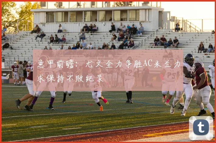 意甲前瞻：尤文全力争胜AC米兰力求保持不败纪录