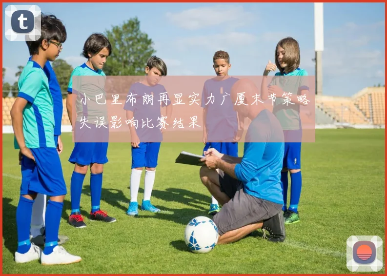 小巴里布朗再显实力广厦末节策略失误影响比赛结果