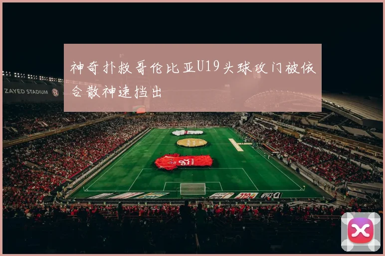 神奇扑救哥伦比亚U19头球攻门被依合散神速挡出