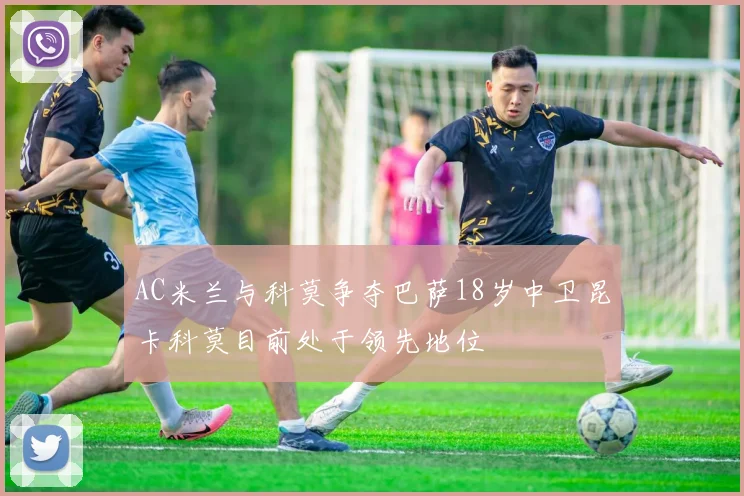 AC米兰与科莫争夺巴萨18岁中卫昆卡科莫目前处于领先地位