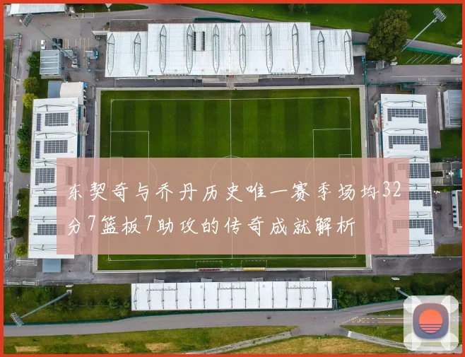东契奇与乔丹历史唯一赛季场均32分7篮板7助攻的传奇成就解析