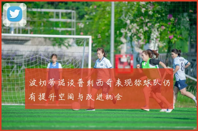 波切蒂诺谈普利西奇表现称球队仍有提升空间与改进机会