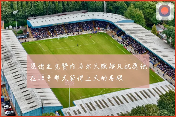 恩德里克赞内马尔天赋超凡祝愿他在18号那天获得上天的眷顾